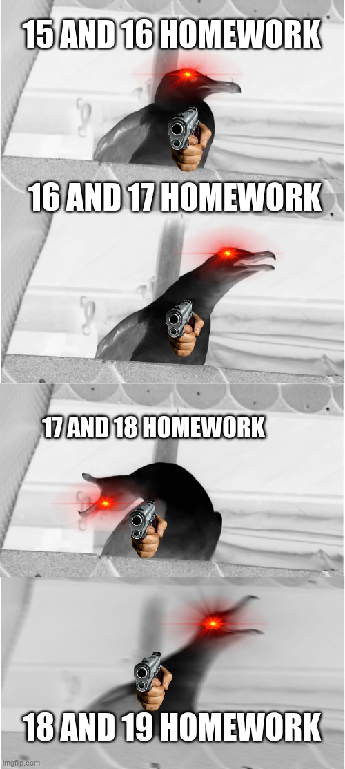 no homework 3. | 15 AND 16 HOMEWORK; 16 AND 17 HOMEWORK; 17 AND 18 HOMEWORK; 18 AND 19 HOMEWORK | image tagged in memes,inhaling seagull | made w/ Imgflip meme maker