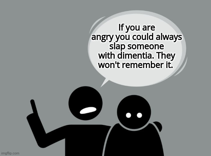 Bad Advice from Bob | If you are angry you could always slap someone with dimentia. They won't remember it. | image tagged in bad advice from bob | made w/ Imgflip meme maker