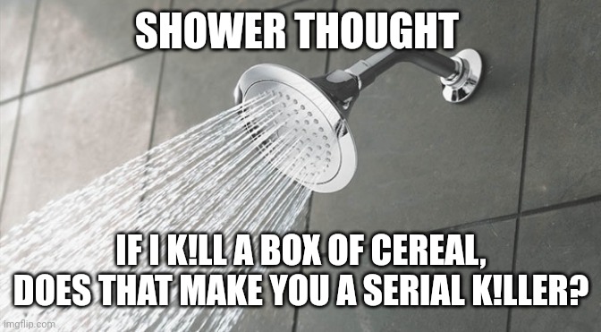 Shower thought that will blow your mind | SHOWER THOUGHT; IF I K!LL A BOX OF CEREAL, DOES THAT MAKE YOU A SERIAL K!LLER? | image tagged in shower thoughts,memes | made w/ Imgflip meme maker