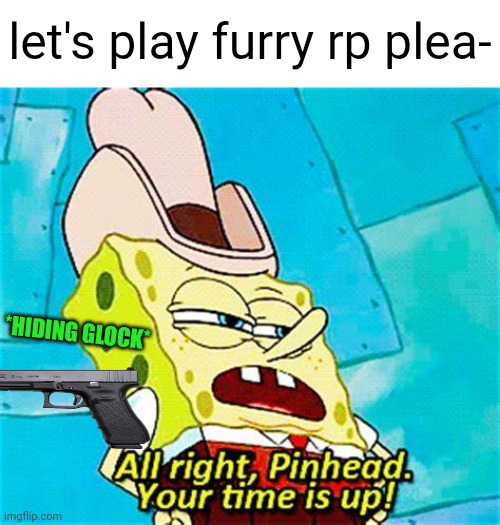 Alright Pinhead Your Time is up | let's play furry rp plea- *HIDING GLOCK* | image tagged in alright pinhead your time is up | made w/ Imgflip meme maker