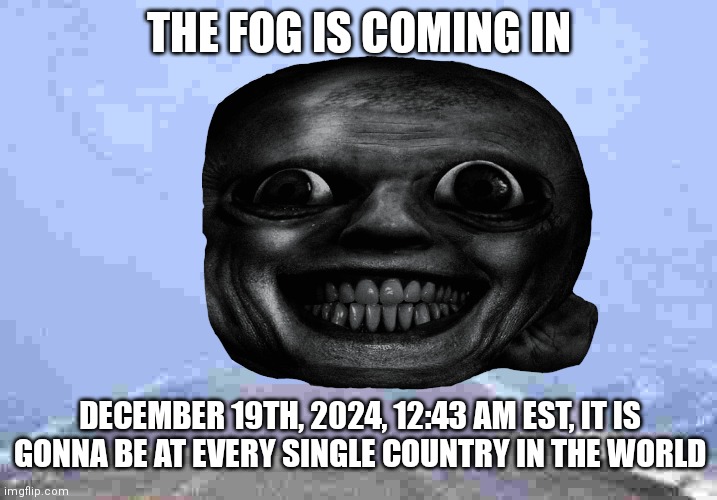 the fog is coming | THE FOG IS COMING IN; DECEMBER 19TH, 2024, 12:43 AM EST, IT IS GONNA BE AT EVERY SINGLE COUNTRY IN THE WORLD | made w/ Imgflip meme maker