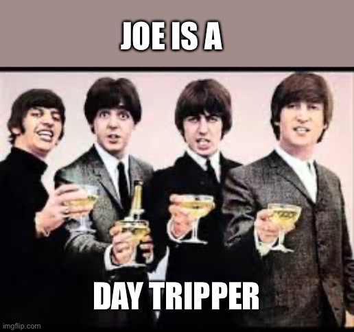 The Beatles  | JOE IS A DAY TRIPPER | image tagged in the beatles | made w/ Imgflip meme maker