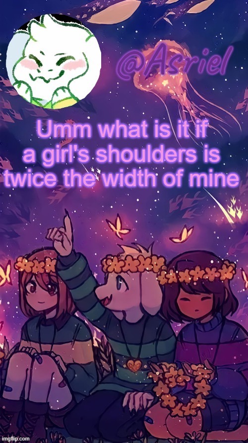 they're fucking tiny | Umm what is it if a girl's shoulders is twice the width of mine | image tagged in asriel temp by doggo | made w/ Imgflip meme maker