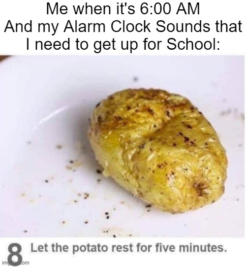 I normally rest until 6:20 to 6:30 AM | Me when it's 6:00 AM And my Alarm Clock Sounds that I need to get up for School: | image tagged in let the potato rest for five minutes,memes,funny,relatable memes,sleep,so true memes | made w/ Imgflip meme maker
