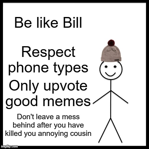 Hehe | Be like Bill; Respect phone types; Only upvote good memes; Don't leave a mess behind after you have killed you annoying cousin | image tagged in memes,be like bill,murder,why are you reading the tags | made w/ Imgflip meme maker