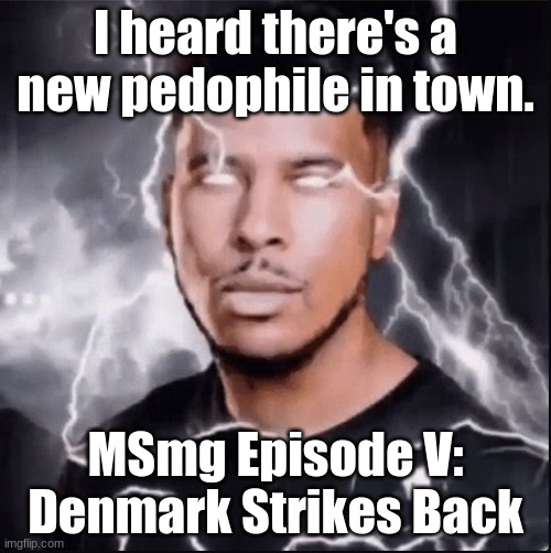 You should kill yourself NOW! | I heard there's a new pedophile in town. MSmg Episode V: Denmark Strikes Back | image tagged in you should kill yourself now | made w/ Imgflip meme maker