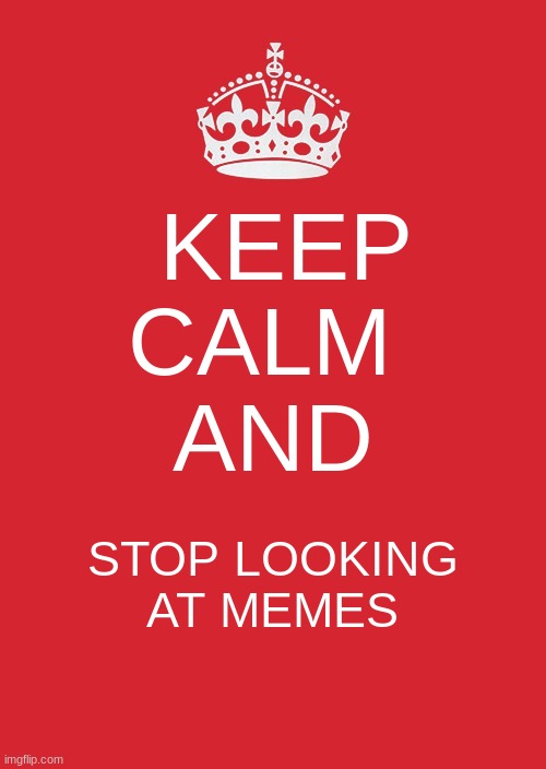 Keep Calm and... | KEEP CALM 
AND; STOP LOOKING AT MEMES | image tagged in memes,keep calm and carry on red | made w/ Imgflip meme maker