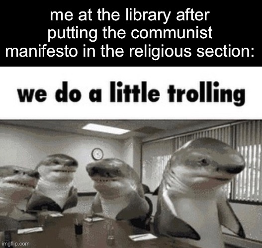 . | me at the library after putting the communist manifesto in the religious section: | image tagged in we do a little trolling | made w/ Imgflip meme maker