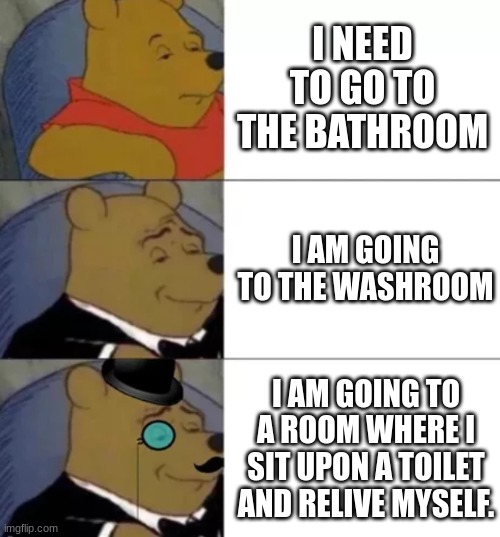 Fancy pooh | I NEED TO GO TO THE BATHROOM; I AM GOING TO THE WASHROOM; I AM GOING TO A ROOM WHERE I SIT UPON A TOILET AND RELIVE MYSELF. | image tagged in fancy pooh | made w/ Imgflip meme maker