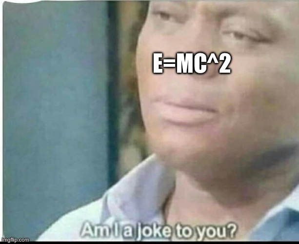 am i joke to you? | E=MC^2 | image tagged in am i joke to you | made w/ Imgflip meme maker