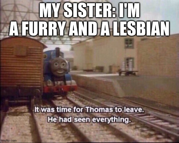 It was time for thomas to leave | MY SISTER: I'M A FURRY AND A LESBIAN | image tagged in it was time for thomas to leave | made w/ Imgflip meme maker