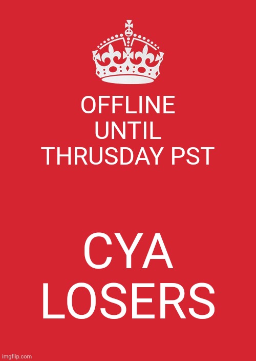 Dont ask | OFFLINE UNTIL THRUSDAY PST; CYA LOSERS | image tagged in memes,keep calm and carry on red | made w/ Imgflip meme maker