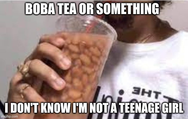 boba tea | BOBA TEA OR SOMETHING; I DON'T KNOW I'M NOT A TEENAGE GIRL | made w/ Imgflip meme maker