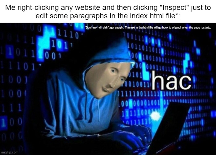 <meme>This meme is lol</meme> | Me right-clicking any website and then clicking "Inspect" just to
edit some paragraphs in the index.html file*:; *Don't worry! I didn't get caught. The text in the html file will go back to original when the page restarts. | image tagged in meme man hac,hackers,hac,hack | made w/ Imgflip meme maker