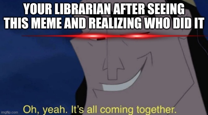 it'll be fun~ I swear ? | YOUR LIBRARIAN AFTER SEEING THIS MEME AND REALIZING WHO DID IT | image tagged in it's all coming together | made w/ Imgflip meme maker