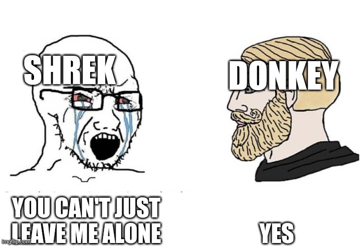 Shrek | SHREK; DONKEY; YES; YOU CAN'T JUST LEAVE ME ALONE | image tagged in soyboy vs yes chad | made w/ Imgflip meme maker