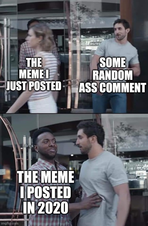 black guy stopping | SOME RANDOM ASS COMMENT; THE MEME I JUST POSTED; THE MEME I POSTED IN 2020 | image tagged in black guy stopping | made w/ Imgflip meme maker