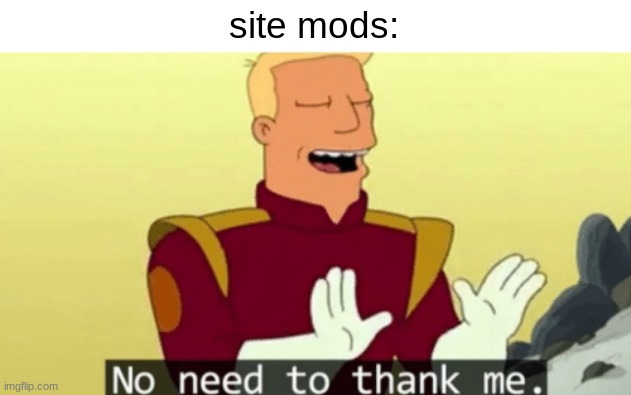 No need to thank me | site mods: | image tagged in no need to thank me | made w/ Imgflip meme maker