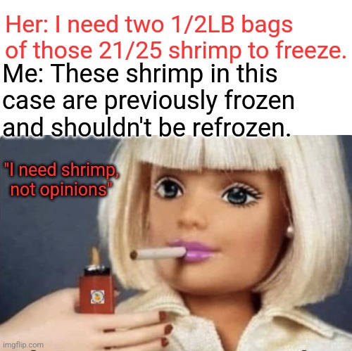Her: I need two 1/2LB bags of those 21/25 shrimp to freeze. Me: These shrimp in this case are previously frozen and shouldn't be refrozen. "I need shrimp, not opinions" | image tagged in blank white template | made w/ Imgflip meme maker