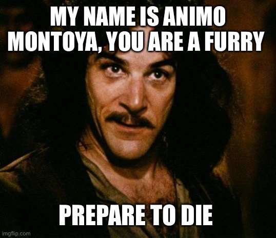 Inigo Montoya Meme | MY NAME IS ANIMO MONTOYA, YOU ARE A FURRY PREPARE TO DIE | image tagged in memes,inigo montoya | made w/ Imgflip meme maker
