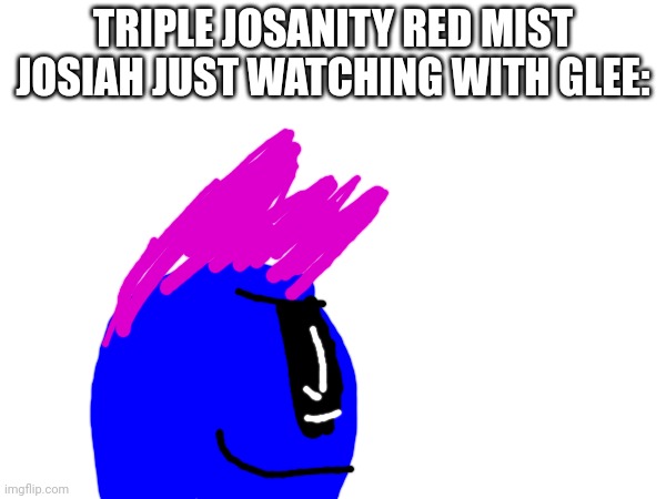 TRIPLE JOSANITY RED MIST JOSIAH JUST WATCHING WITH GLEE: | made w/ Imgflip meme maker