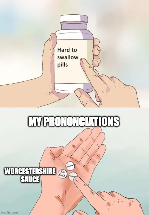 Hard To Swallow Pills Meme | MY PRONONCIATIONS; WORCESTERSHIRE SAUCE | image tagged in memes,hard to swallow pills | made w/ Imgflip meme maker