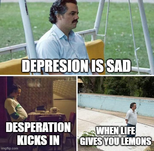 My weekend | DEPRESION IS SAD; DESPERATION KICKS IN; WHEN LIFE GIVES YOU LEMONS | image tagged in memes,sad pablo escobar | made w/ Imgflip meme maker