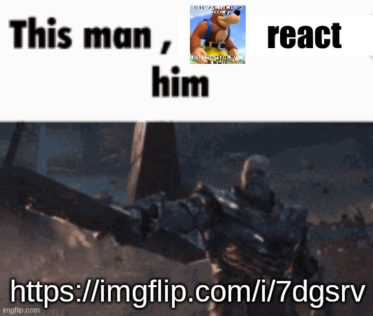 https://imgflip.com/i/7dgsrv | react; https://imgflip.com/i/7dgsrv | image tagged in this man _____ him | made w/ Imgflip meme maker