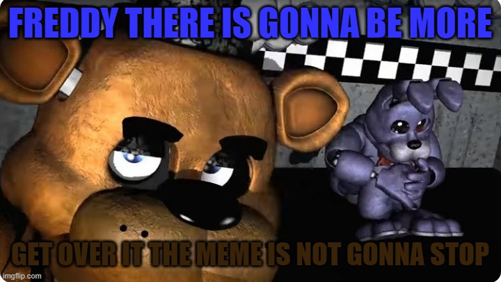 Fnaf bonnie no eyebrow S2 P3 | FREDDY THERE IS GONNA BE MORE; GET OVER IT THE MEME IS NOT GONNA STOP | image tagged in dead inside fred and afraid bonnie | made w/ Imgflip meme maker