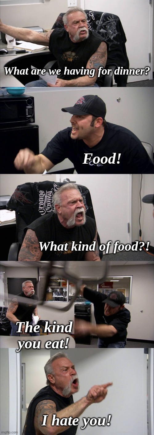 POV: You ask your dad what is for dinner. | What are we having for dinner? Food! What kind of food?! The kind you eat! I hate you! | image tagged in memes,american chopper argument,dads,relatable,father | made w/ Imgflip meme maker