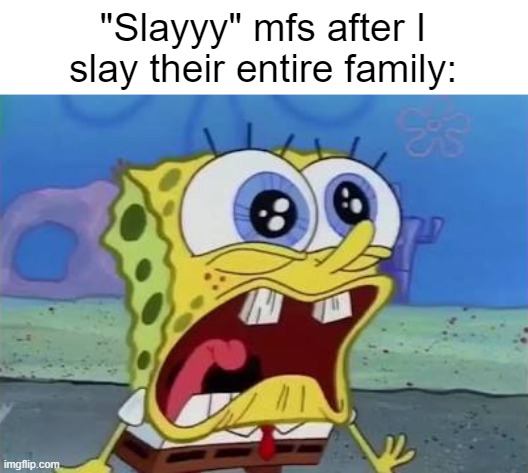 They take a word and use it as the complete opposite | "Slayyy" mfs after I slay their entire family: | image tagged in spongebob crying/screaming | made w/ Imgflip meme maker