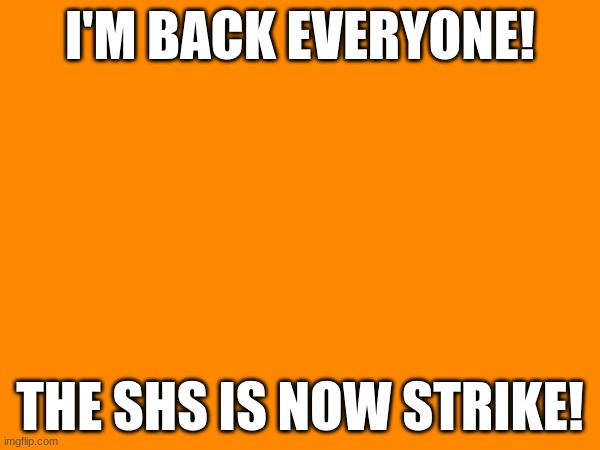 I'M BACK EVERYONE! THE SHS IS NOW STRIKE! | made w/ Imgflip meme maker