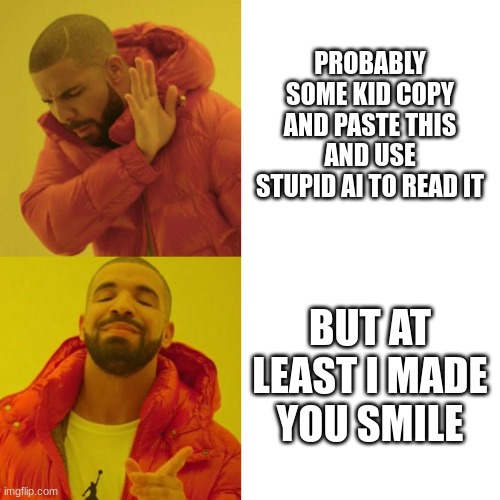 meme cream is probably one | PROBABLY SOME KID COPY AND PASTE THIS AND USE STUPID AI TO READ IT; BUT AT LEAST I MADE YOU SMILE | image tagged in drake blank | made w/ Imgflip meme maker