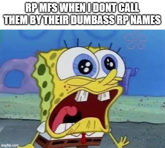 Spongebob crying/screaming | RP MFS WHEN I DONT CALL THEM BY THEIR DUMBASS RP NAMES | image tagged in spongebob crying/screaming | made w/ Imgflip meme maker