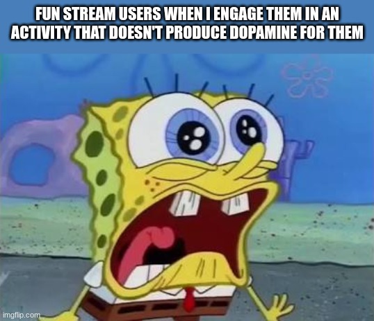 silly | FUN STREAM USERS WHEN I ENGAGE THEM IN AN ACTIVITY THAT DOESN'T PRODUCE DOPAMINE FOR THEM | image tagged in spongebob crying/screaming | made w/ Imgflip meme maker