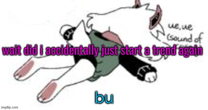 bu | wait did i accidentally just start a trend again; bu | image tagged in ue ue sound of crying | made w/ Imgflip meme maker