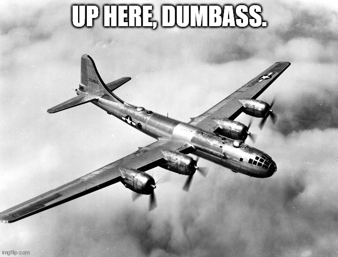 B-29 Superfortress | UP HERE, DUMBASS. | image tagged in b-29 superfortress | made w/ Imgflip meme maker