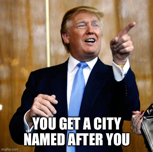 Donal Trump Birthday | YOU GET A CITY NAMED AFTER YOU | image tagged in donal trump birthday | made w/ Imgflip meme maker