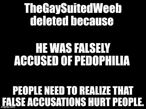 TheGaySuitedWeeb deleted because; HE WAS FALSELY ACCUSED OF PEDOPHILIA; PEOPLE NEED TO REALIZE THAT FALSE ACCUSATIONS HURT PEOPLE. | made w/ Imgflip meme maker