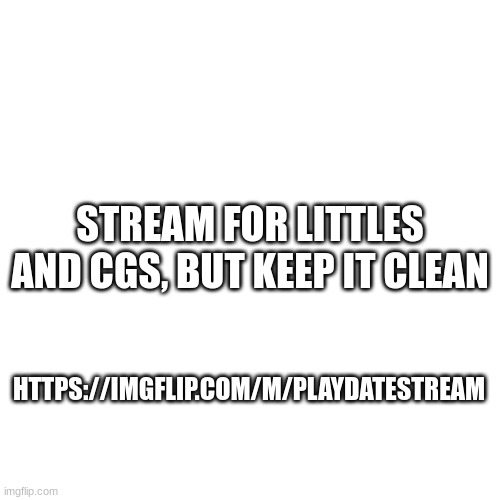 Blank Transparent Square | STREAM FOR LITTLES AND CGS, BUT KEEP IT CLEAN; HTTPS://IMGFLIP.COM/M/PLAYDATESTREAM | image tagged in memes,blank transparent square | made w/ Imgflip meme maker