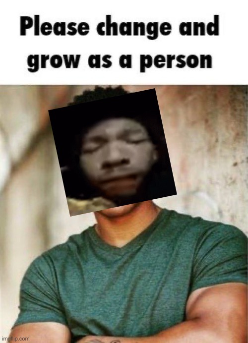 Please change and grow as a person | image tagged in please change and grow as a person | made w/ Imgflip meme maker