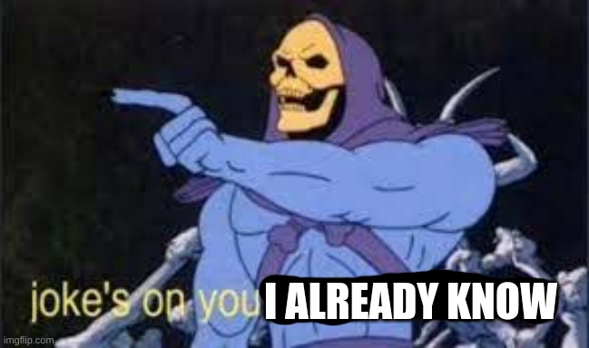 I ALREADY KNOW | image tagged in jokes on you im into that shit | made w/ Imgflip meme maker