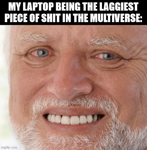 AAAAAAAAAAAAAAAAAAAAAAAAAAAAAAAAAAAAAAA | MY LAPTOP BEING THE LAGGIEST PIECE OF SHIT IN THE MULTIVERSE: | image tagged in happy sad guy | made w/ Imgflip meme maker