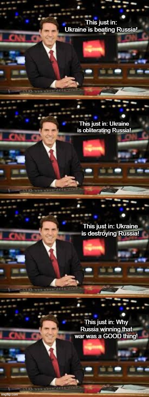 Stay classy, propaganda peddlers | This just in: Ukraine is beating Russia! This just in: Ukraine is obliterating Russia! This just in: Ukraine is destroying Russia! This just in: Why Russia winning that war was a GOOD thing! | image tagged in newscaster | made w/ Imgflip meme maker