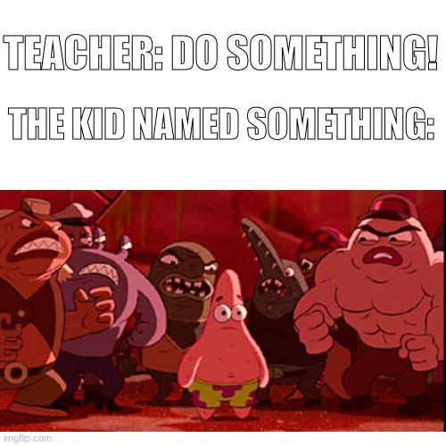uh oh | TEACHER: DO SOMETHING! THE KID NAMED SOMETHING: | image tagged in patrick,patrick star,kid named,teacher,something | made w/ Imgflip meme maker