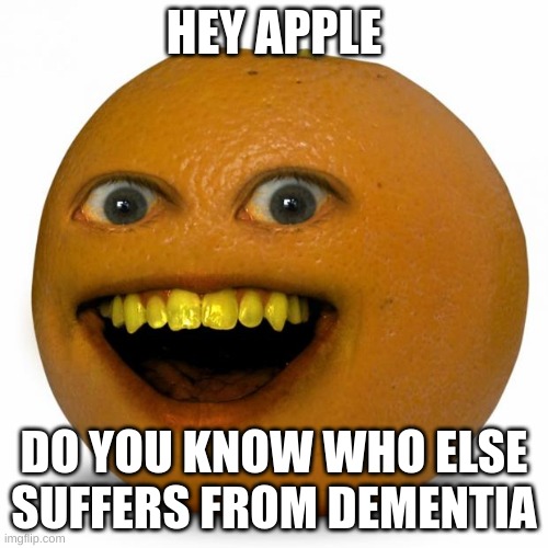 Annoying Orange | HEY APPLE; DO YOU KNOW WHO ELSE SUFFERS FROM DEMENTIA | image tagged in annoying orange | made w/ Imgflip meme maker