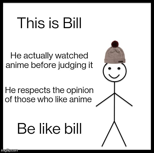 Be Like Bill Meme | This is Bill; He actually watched anime before judging it; He respects the opinion of those who like anime; Be like bill | image tagged in memes,be like bill | made w/ Imgflip meme maker