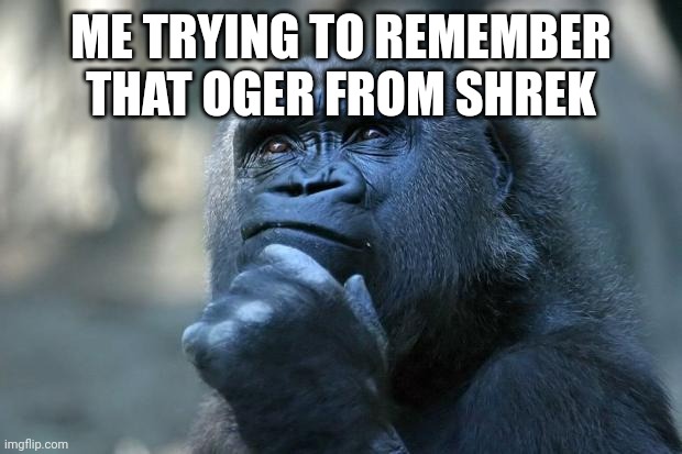 Deep Thoughts | ME TRYING TO REMEMBER THAT OGER FROM SHREK | image tagged in deep thoughts | made w/ Imgflip meme maker