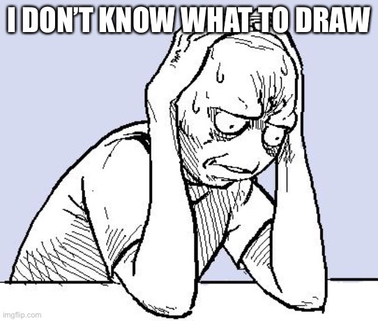 stressed meme | I DON’T KNOW WHAT TO DRAW | image tagged in stressed meme | made w/ Imgflip meme maker