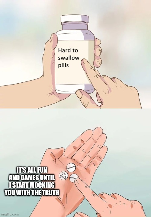Hard To Swallow Pills | IT'S ALL FUN AND GAMES UNTIL I START MOCKING YOU WITH THE TRUTH | image tagged in memes,hard to swallow pills | made w/ Imgflip meme maker